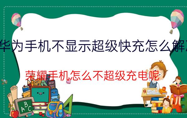 华为手机不显示超级快充怎么解决 荣耀手机怎么不超级充电呢？